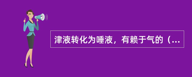 津液转化为唾液，有赖于气的（）。