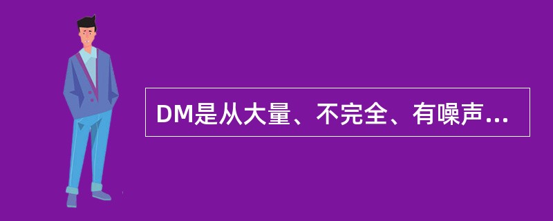 DM是从大量、不完全、有噪声、模糊和随机的实际应用数据中提取隐含在其中且人们事先