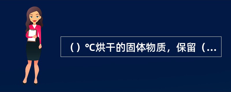 （）℃烘干的固体物质，保留（）水和部分（）水。重碳酸盐将转为（），而有机物挥发逸