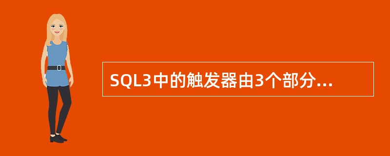 SQL3中的触发器由3个部分组成：（）（）和（）。