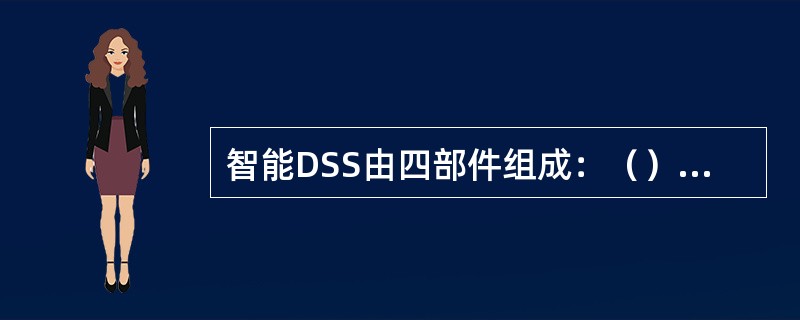 智能DSS由四部件组成：（）、（）、（）和（）