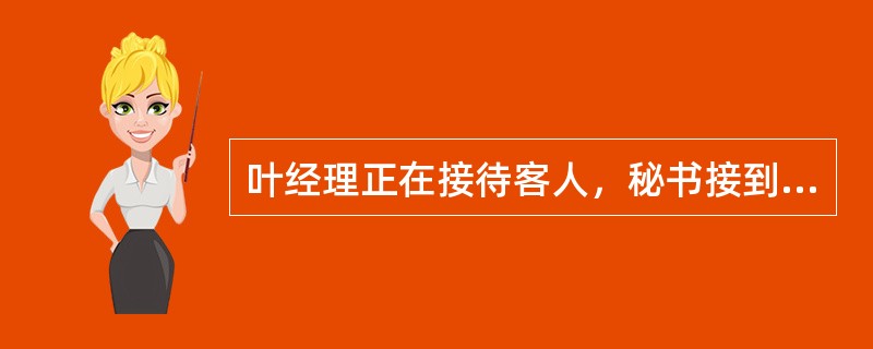 叶经理正在接待客人，秘书接到副经理的电话，通知叶经理一件紧急事项，秘书应该（）。