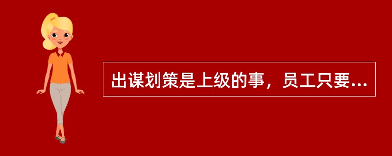 出谋划策是上级的事，员工只要听从指挥就行了。