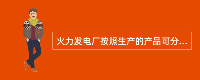 火力发电厂按照生产的产品可分人为（）发电厂，（）发电厂和（）发电厂。