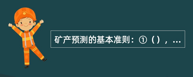 矿产预测的基本准则：①（），②（），③（），④（），⑤（）和⑥（）。