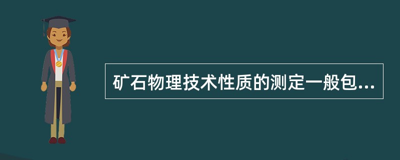 矿石物理技术性质的测定一般包括：①（），②（），③（）和④（）。