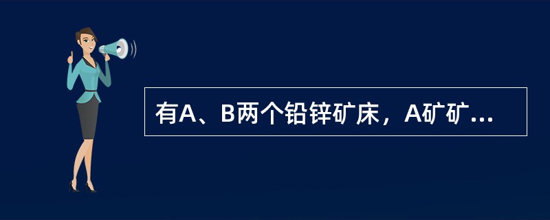 有A、B两个铅锌矿床，A矿矿体形态为层状、似层状，内部无夹石或很少夹石，基本无分