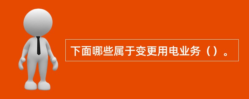 下面哪些属于变更用电业务（）。