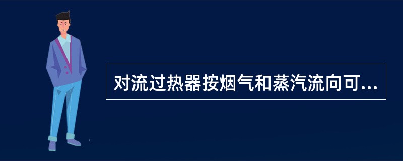 对流过热器按烟气和蒸汽流向可分为（）。