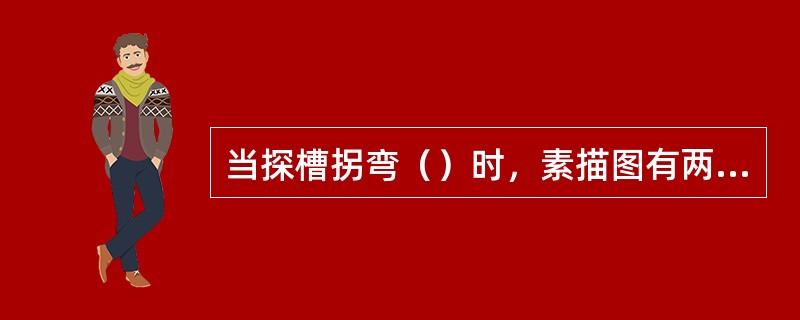 当探槽拐弯（）时，素描图有两种处理方法：一是分段素描，以拐弯处为界，分段素描；二