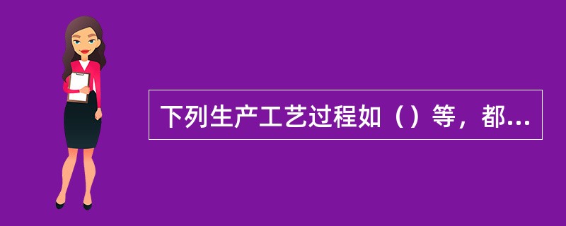 下列生产工艺过程如（）等，都比较容易产生静电。