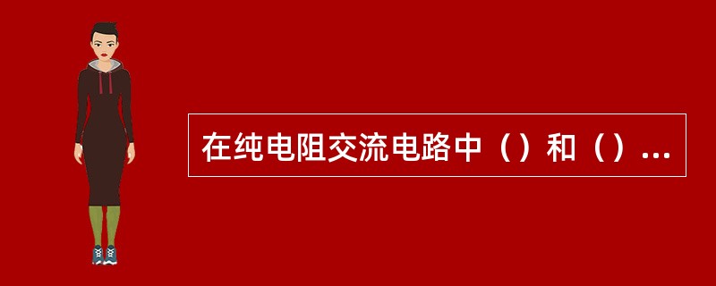 在纯电阻交流电路中（）和（）同相。