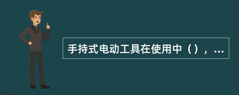 手持式电动工具在使用中（），因此工具在使用过程中有很大的触电危险。为了保护操作者