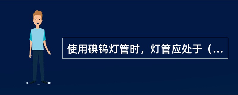 使用碘钨灯管时，灯管应处于（）状态。