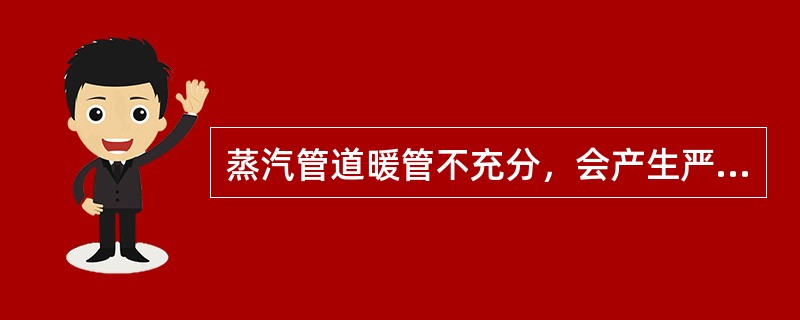 蒸汽管道暖管不充分，会产生严重的（）甚至造成蒸汽管道的损坏。