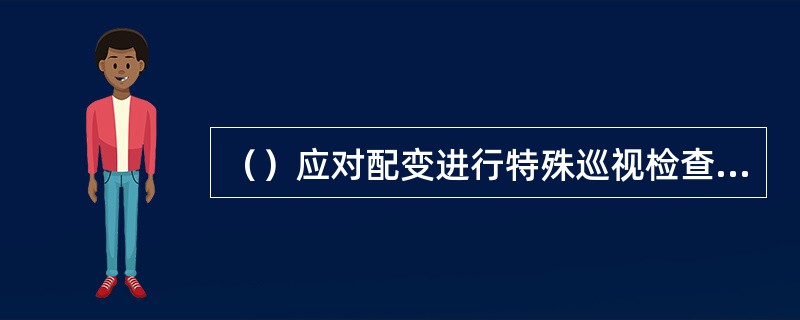 （）应对配变进行特殊巡视检查，增加巡视检查次数。