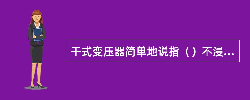 干式变压器简单地说指（）不浸渍在绝缘油中的变压器。