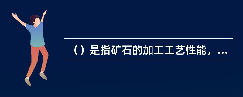 （）是指矿石的加工工艺性能，即矿石的可选性及可冶炼性能