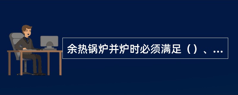 余热锅炉并炉时必须满足（）、（）两个条件。