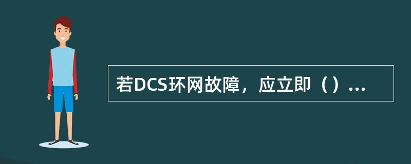 若DCS环网故障，应立即（）。为防止汽包缺水或满水，造成设备损坏，还应立即（）。