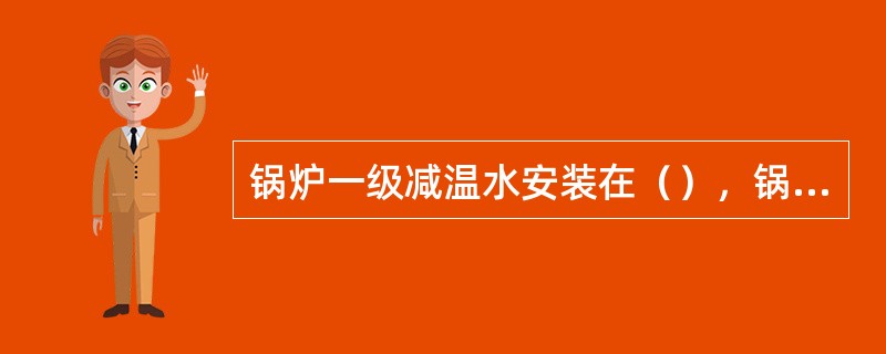 锅炉一级减温水安装在（），锅炉一级减温水流量为（）。