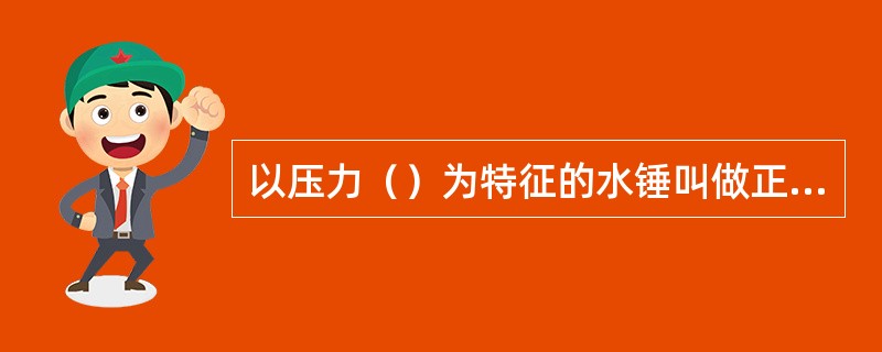 以压力（）为特征的水锤叫做正水锤。