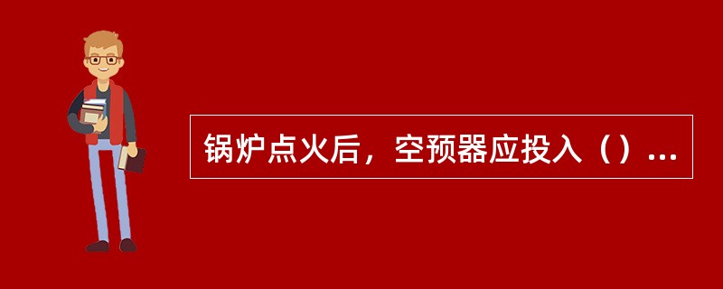 锅炉点火后，空预器应投入（）直至锅炉负荷达60%以上，以后每班吹灰一次。