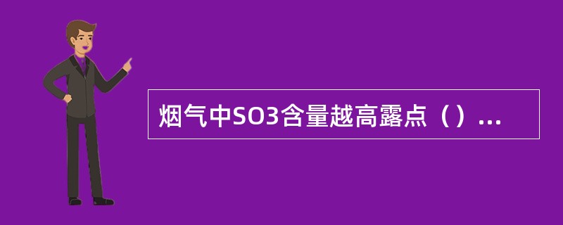 烟气中SO3含量越高露点（），水蒸汽含量越高露点（）。