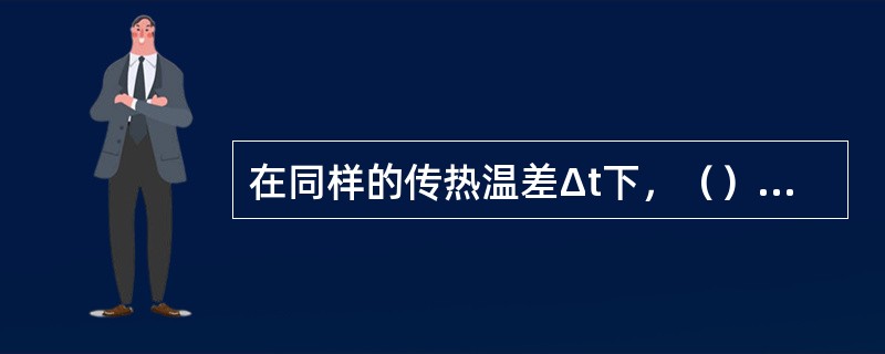 在同样的传热温差Δt下，（）越大，单位面积和单位时间内传递的热量越大。