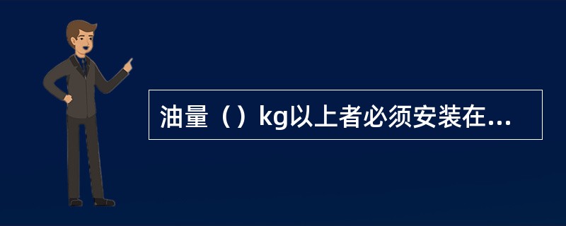 油量（）kg以上者必须安装在单独的防爆间隔内。