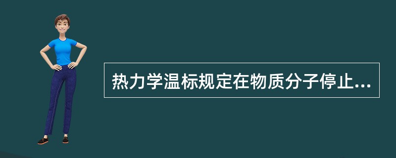 热力学温标规定在物质分子停止运行时的温度为0K。