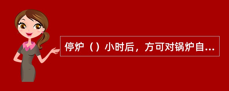 停炉（）小时后，方可对锅炉自然通风冷却