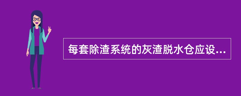 每套除渣系统的灰渣脱水仓应设（）。