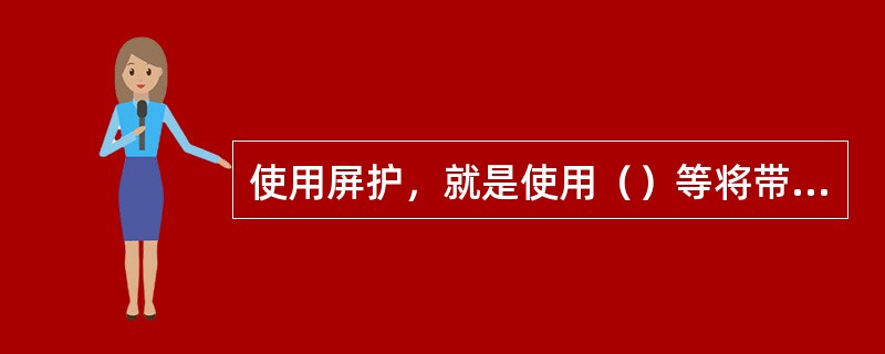 使用屏护，就是使用（）等将带电体与外界隔离。