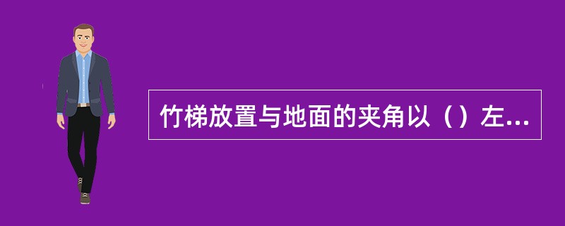 竹梯放置与地面的夹角以（）左右为宜。