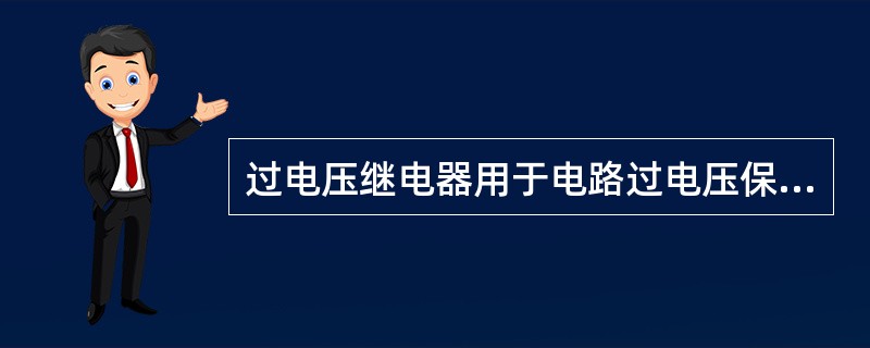 过电压继电器用于电路过电压保护，当电路电压正常时不动作；当电路电压超过某一整定值