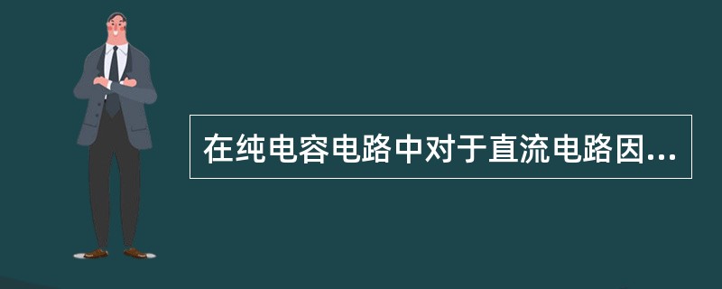 在纯电容电路中对于直流电路因=O，纯电容相当于开路。（）