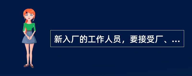 新入厂的工作人员，要接受厂、车间、生产班组等（）安全教育。