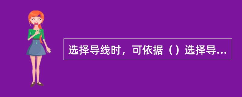 选择导线时，可依据（）选择导线截面。