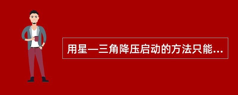 用星—三角降压启动的方法只能用于正常运行时为三角形连接的电动机。（）