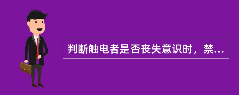 判断触电者是否丧失意识时，禁止摇动触电者（）呼叫伤员。