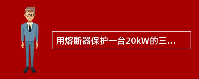 用熔断器保护一台20kW的三相异步电动机时，应选用（）A的熔体。