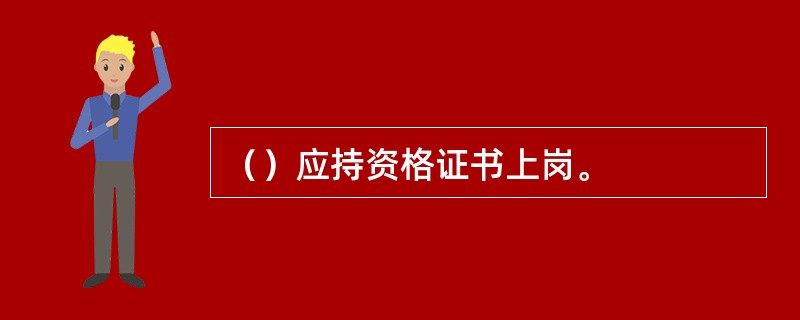 （）应持资格证书上岗。