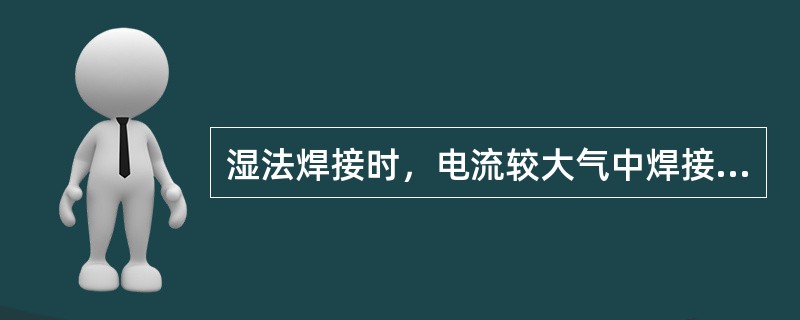 湿法焊接时，电流较大气中焊接电流大（）。