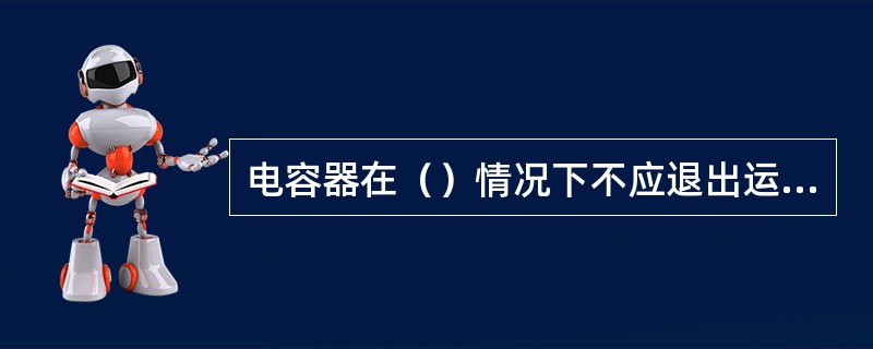 电容器在（）情况下不应退出运行。