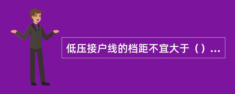 低压接户线的档距不宜大于（）m否则应加进户杆。