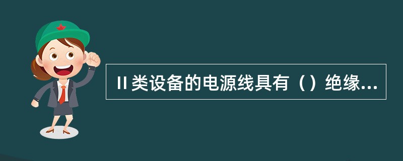 Ⅱ类设备的电源线具有（）绝缘结构。