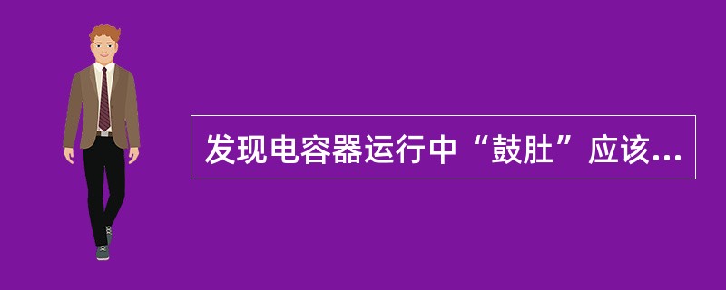 发现电容器运行中“鼓肚”应该（）。