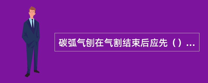 碳弧气刨在气割结束后应先（），带碳棒冷却后再关闭压缩空气。