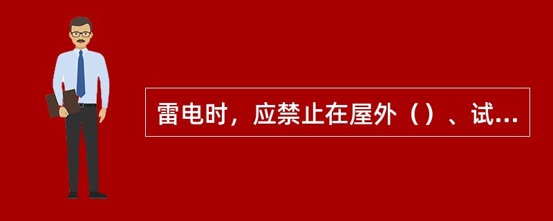 雷电时，应禁止在屋外（）、试验和屋内验电等作业。